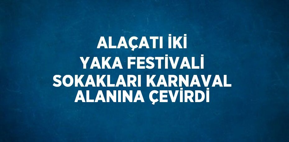 ALAÇATI İKİ YAKA FESTİVALİ SOKAKLARI KARNAVAL ALANINA ÇEVİRDİ