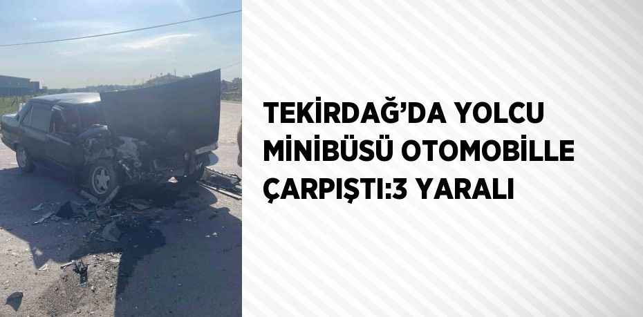 TEKİRDAĞ’DA YOLCU MİNİBÜSÜ OTOMOBİLLE ÇARPIŞTI:3 YARALI