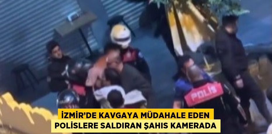 İZMİR’DE KAVGAYA MÜDAHALE EDEN POLİSLERE SALDIRAN ŞAHIS KAMERADA