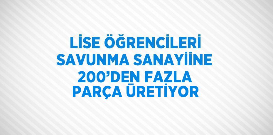 LİSE ÖĞRENCİLERİ SAVUNMA SANAYİİNE 200’DEN FAZLA PARÇA ÜRETİYOR