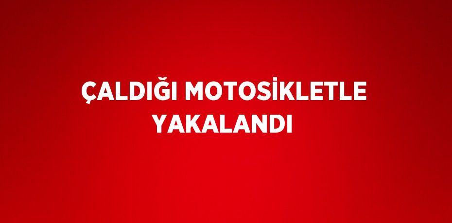 ÇALDIĞI MOTOSİKLETLE YAKALANDI