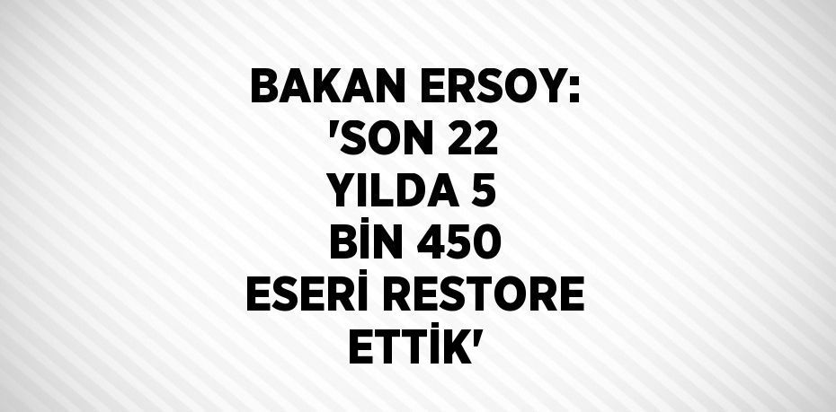 BAKAN ERSOY: 'SON 22 YILDA 5 BİN 450 ESERİ RESTORE ETTİK'