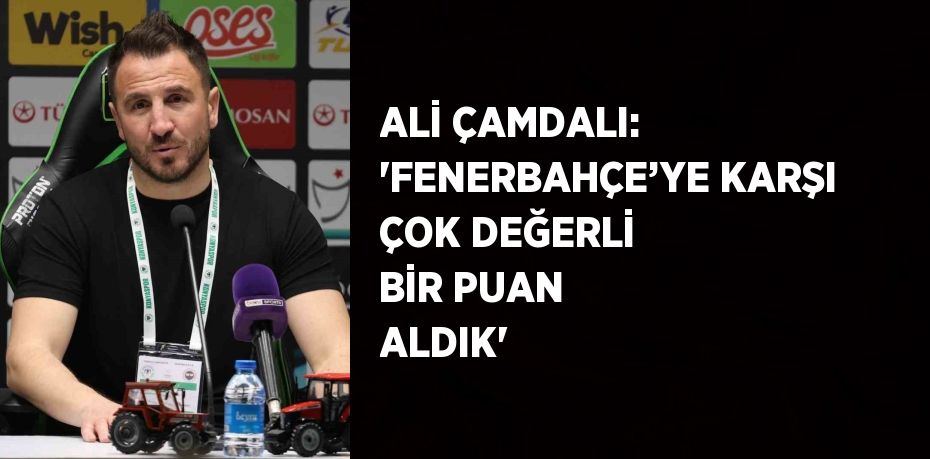 ALİ ÇAMDALI: 'FENERBAHÇE’YE KARŞI ÇOK DEĞERLİ BİR PUAN ALDIK'