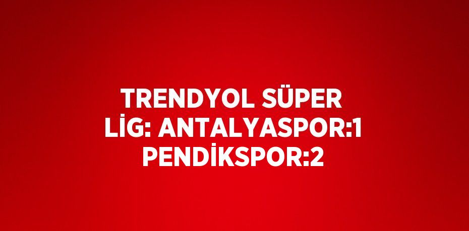 TRENDYOL SÜPER LİG: ANTALYASPOR:1 PENDİKSPOR:2