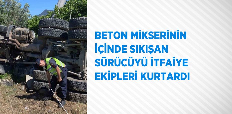 BETON MİKSERİNİN İÇİNDE SIKIŞAN SÜRÜCÜYÜ İTFAİYE EKİPLERİ KURTARDI