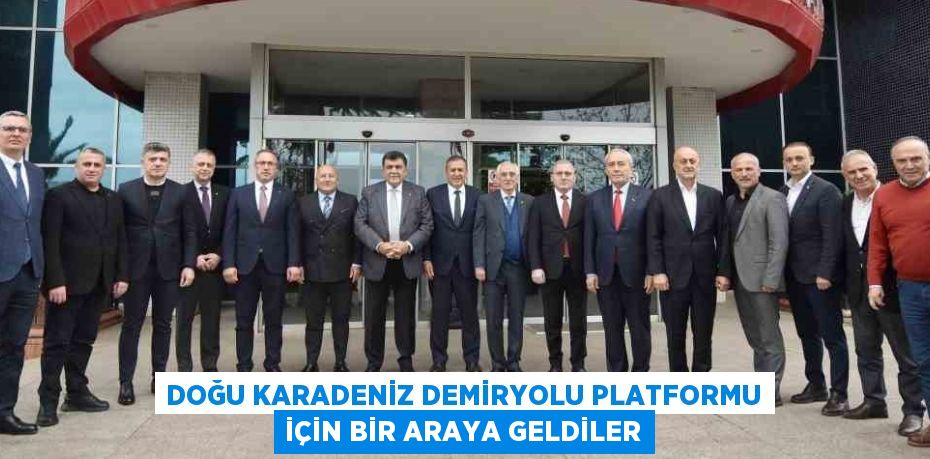 DOĞU KARADENİZ DEMİRYOLU PLATFORMU İÇİN BİR ARAYA GELDİLER