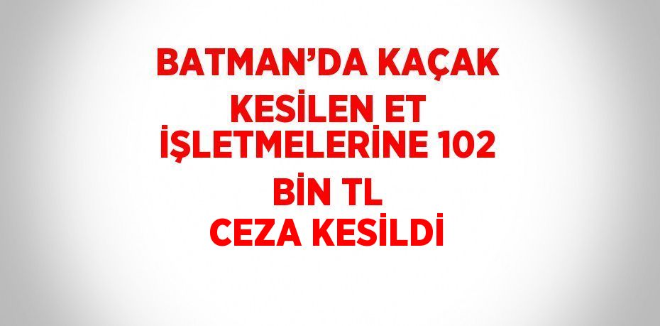 BATMAN’DA KAÇAK KESİLEN ET İŞLETMELERİNE 102 BİN TL CEZA KESİLDİ