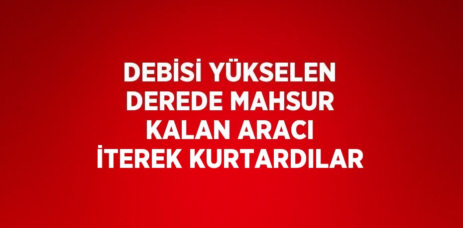 DEBİSİ YÜKSELEN DEREDE MAHSUR KALAN ARACI İTEREK KURTARDILAR