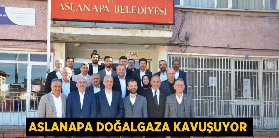 ASLANAPA DOĞALGAZA KAVUŞUYOR