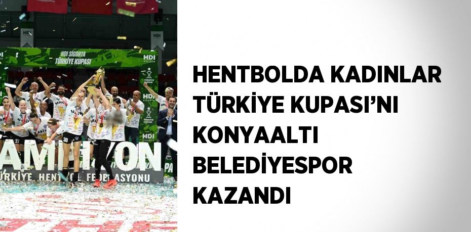 HENTBOLDA KADINLAR TÜRKİYE KUPASI’NI KONYAALTI BELEDİYESPOR KAZANDI