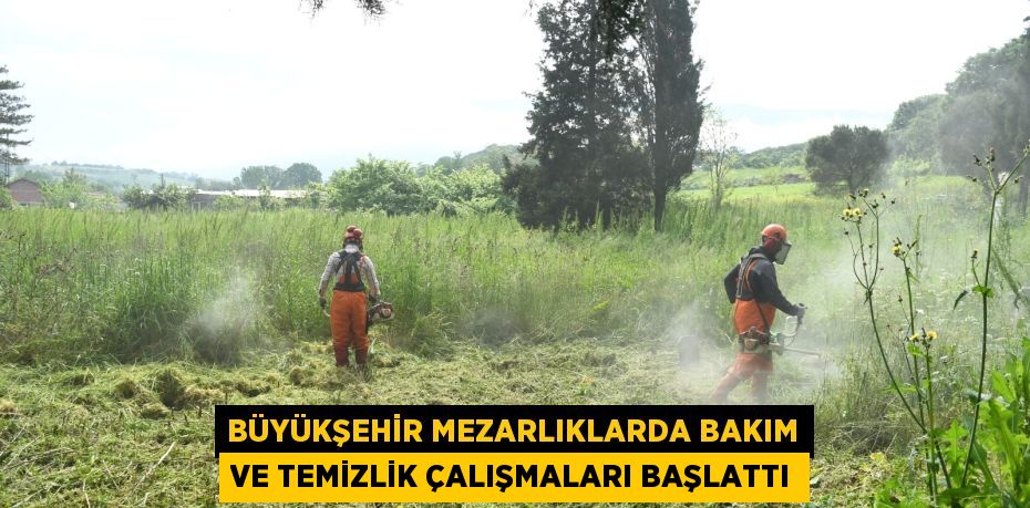 BÜYÜKŞEHİR MEZARLIKLARDA BAKIM VE TEMİZLİK ÇALIŞMALARI BAŞLATTI