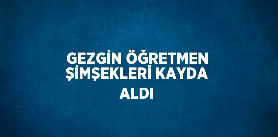 GEZGİN ÖĞRETMEN ŞİMŞEKLERİ KAYDA ALDI