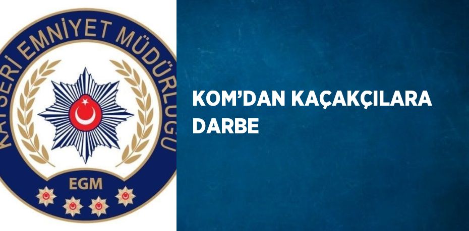 KOM’DAN KAÇAKÇILARA DARBE