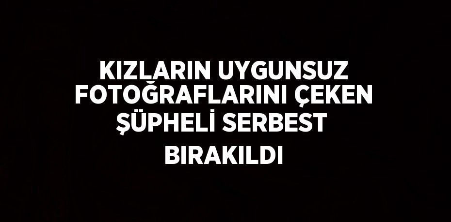 KIZLARIN UYGUNSUZ FOTOĞRAFLARINI ÇEKEN ŞÜPHELİ SERBEST BIRAKILDI