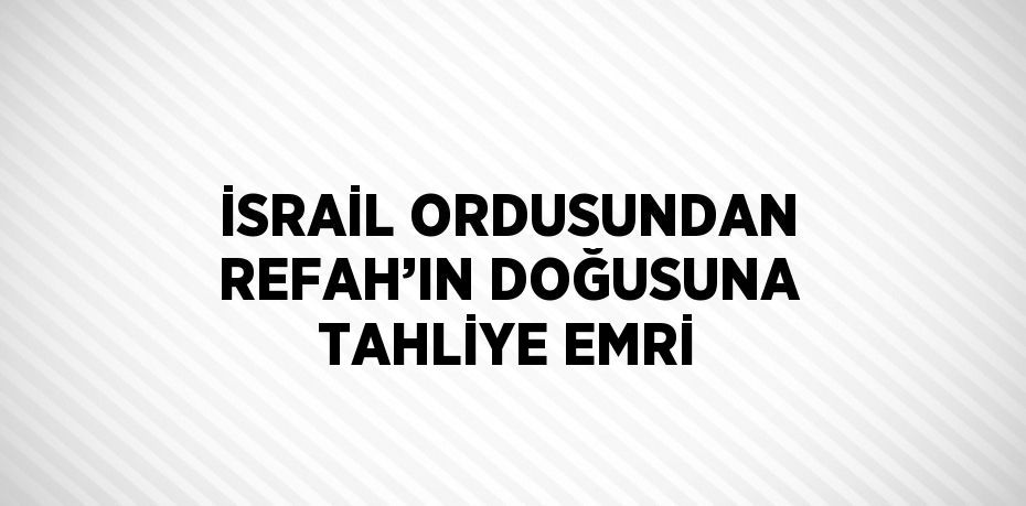 İSRAİL ORDUSUNDAN REFAH’IN DOĞUSUNA TAHLİYE EMRİ