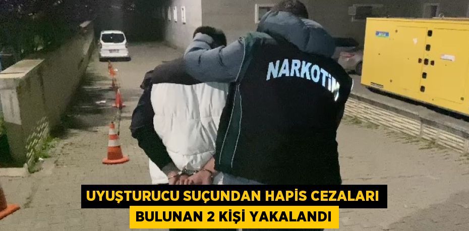 UYUŞTURUCU SUÇUNDAN HAPİS CEZALARI BULUNAN 2 KİŞİ YAKALANDI