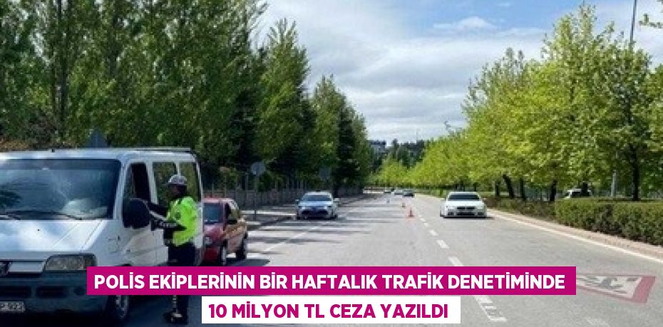 POLİS EKİPLERİNİN BİR HAFTALIK TRAFİK DENETİMİNDE 10 MİLYON TL CEZA YAZILDI