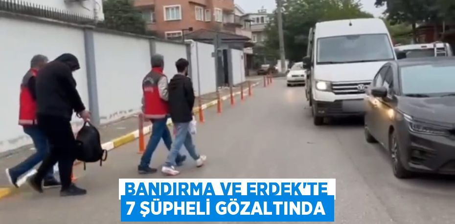 BANDIRMA VE ERDEK'TE 7 ŞÜPHELİ GÖZALTINDA