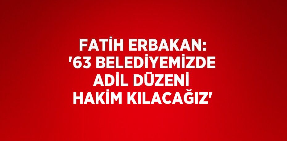 FATİH ERBAKAN: '63 BELEDİYEMİZDE ADİL DÜZENİ HAKİM KILACAĞIZ'