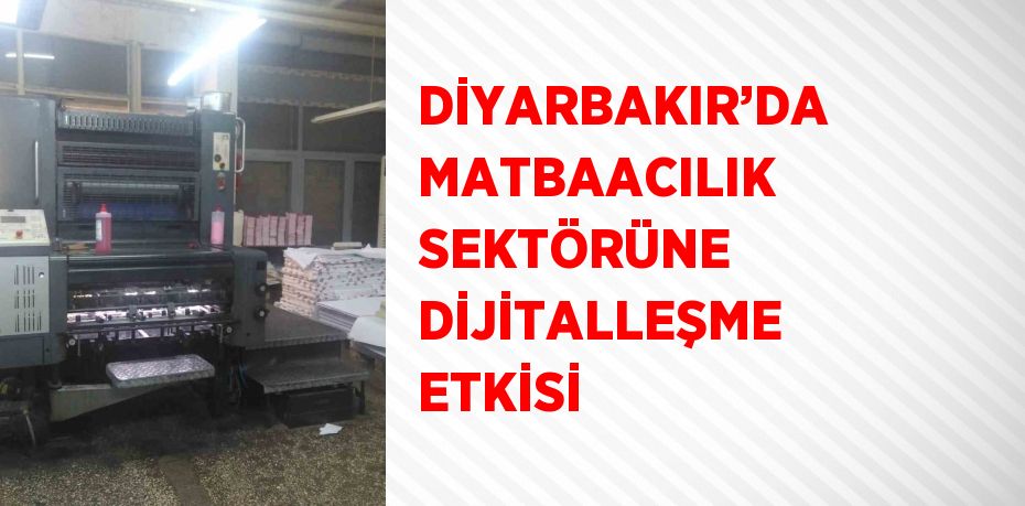 DİYARBAKIR’DA MATBAACILIK SEKTÖRÜNE DİJİTALLEŞME ETKİSİ