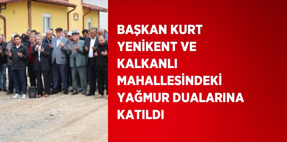 BAŞKAN KURT YENİKENT VE KALKANLI MAHALLESİNDEKİ YAĞMUR DUALARINA KATILDI