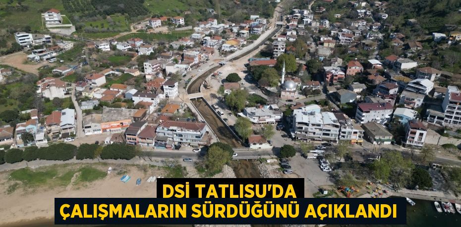 DSİ TATLISU’DA ÇALIŞMALARIN SÜRDÜĞÜNÜ AÇIKLANDI