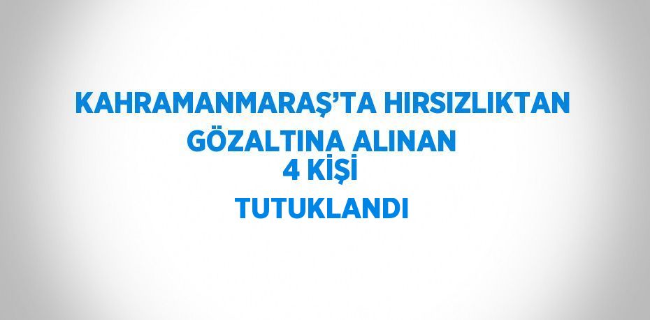 KAHRAMANMARAŞ’TA HIRSIZLIKTAN GÖZALTINA ALINAN 4 KİŞİ TUTUKLANDI