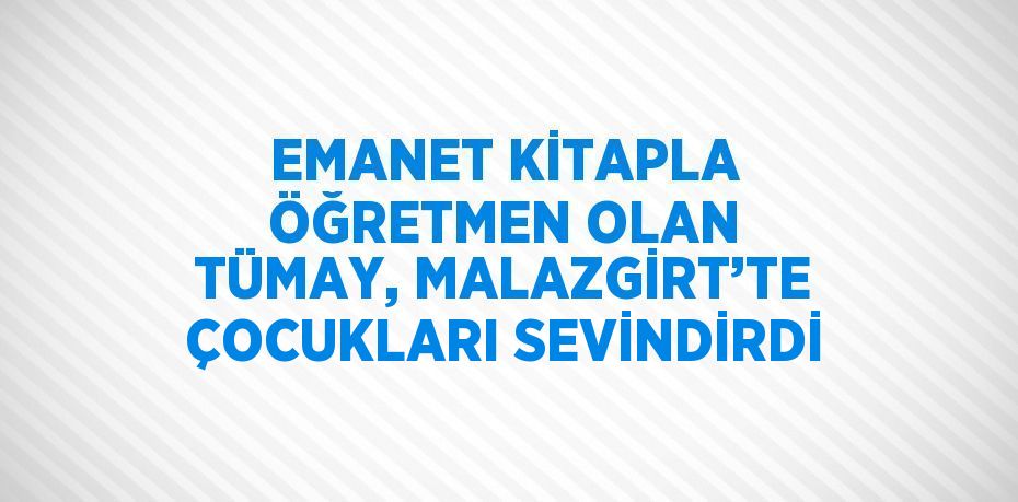 EMANET KİTAPLA ÖĞRETMEN OLAN TÜMAY, MALAZGİRT’TE ÇOCUKLARI SEVİNDİRDİ