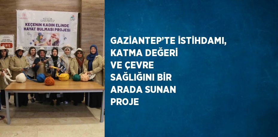 GAZİANTEP’TE İSTİHDAMI, KATMA DEĞERİ VE ÇEVRE SAĞLIĞINI BİR ARADA SUNAN PROJE