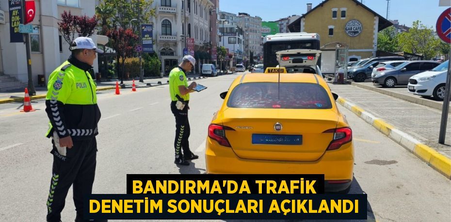 BANDIRMA'DA TRAFİK DENETİM SONUÇLARI AÇIKLANDI