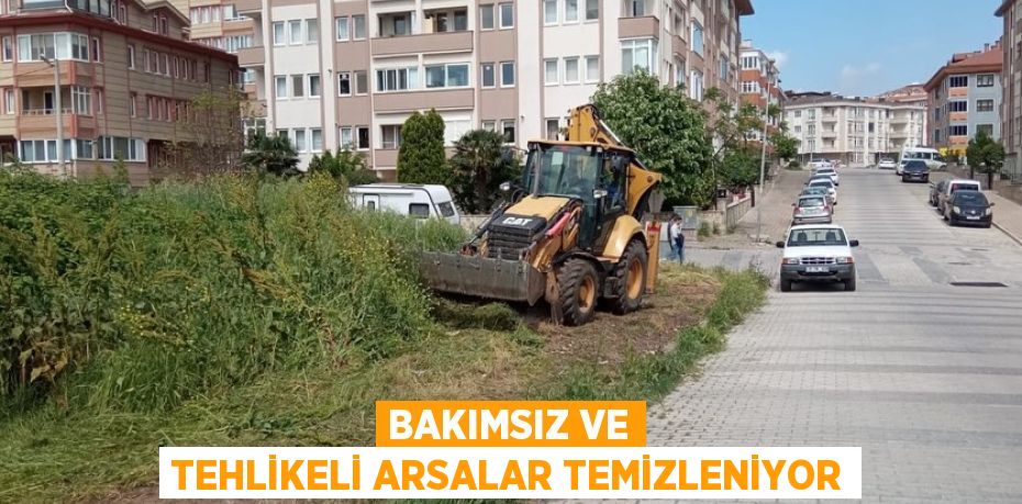 BAKIMSIZ VE TEHLİKELİ ARSALAR TEMİZLENİYOR