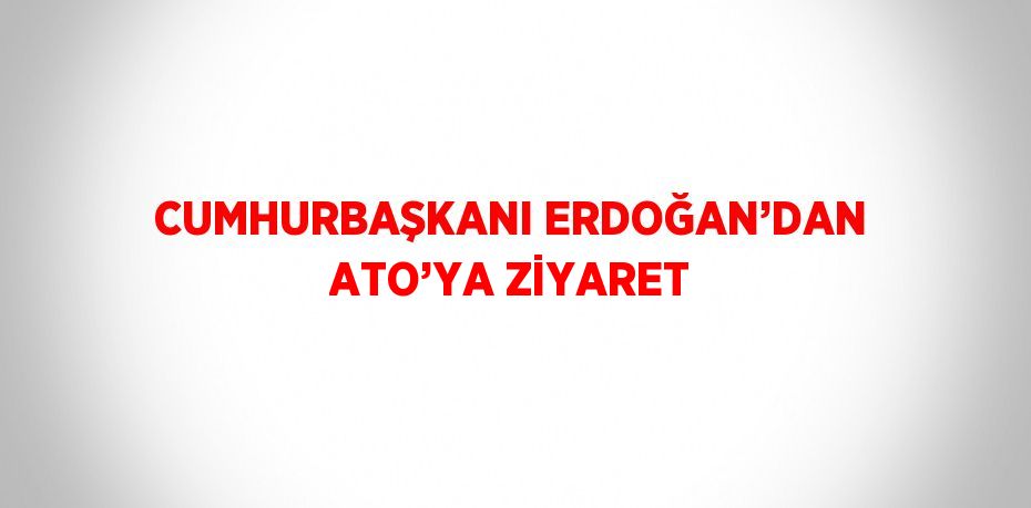 CUMHURBAŞKANI ERDOĞAN’DAN ATO’YA ZİYARET