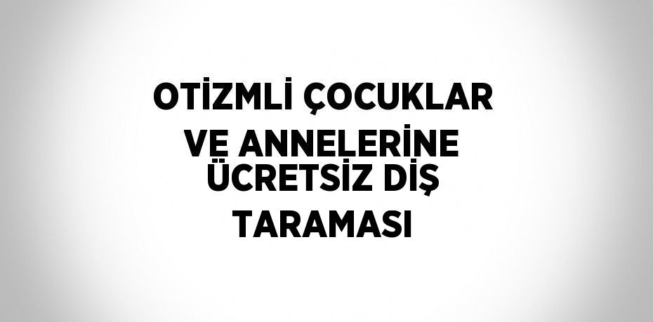 OTİZMLİ ÇOCUKLAR VE ANNELERİNE ÜCRETSİZ DİŞ TARAMASI