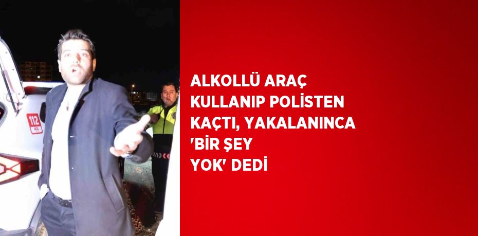 ALKOLLÜ ARAÇ KULLANIP POLİSTEN KAÇTI, YAKALANINCA 'BİR ŞEY YOK' DEDİ