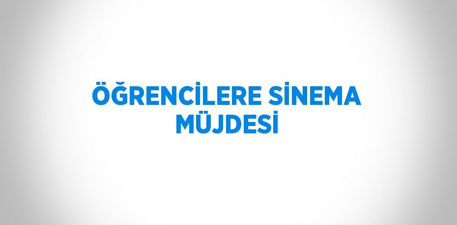 ÖĞRENCİLERE SİNEMA MÜJDESİ