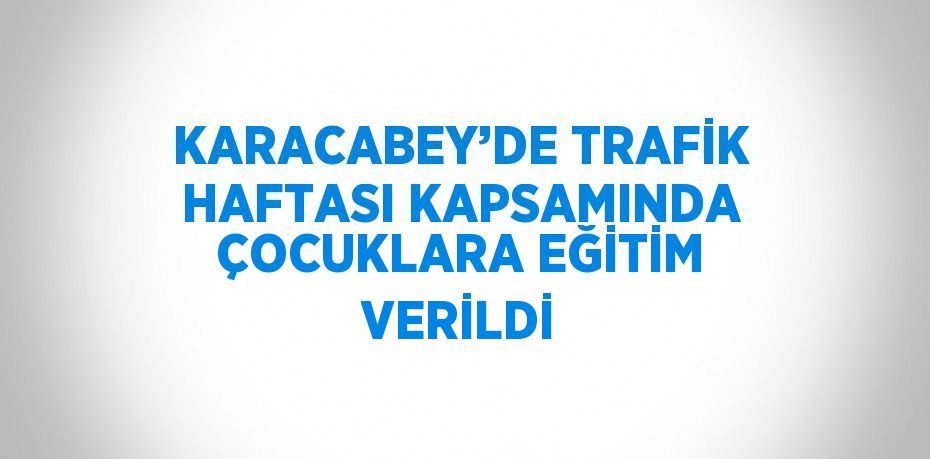 KARACABEY’DE TRAFİK HAFTASI KAPSAMINDA ÇOCUKLARA EĞİTİM VERİLDİ