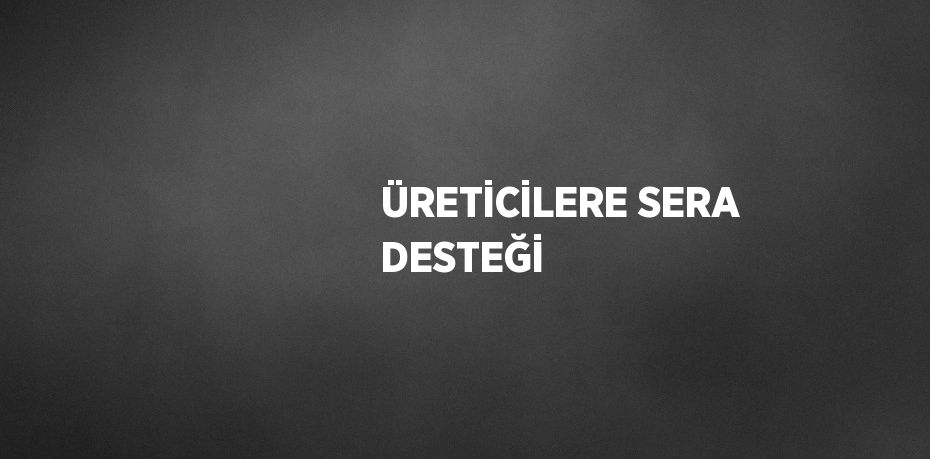 ÜRETİCİLERE SERA DESTEĞİ