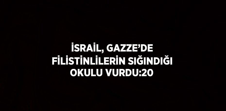 İSRAİL, GAZZE’DE FİLİSTİNLİLERİN SIĞINDIĞI OKULU VURDU:20