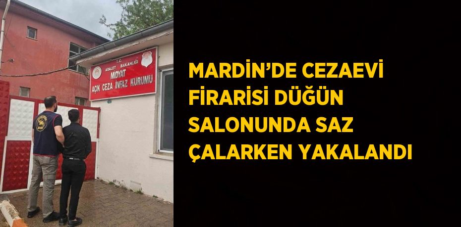 MARDİN’DE CEZAEVİ FİRARİSİ DÜĞÜN SALONUNDA SAZ ÇALARKEN YAKALANDI