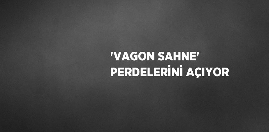 'VAGON SAHNE' PERDELERİNİ AÇIYOR