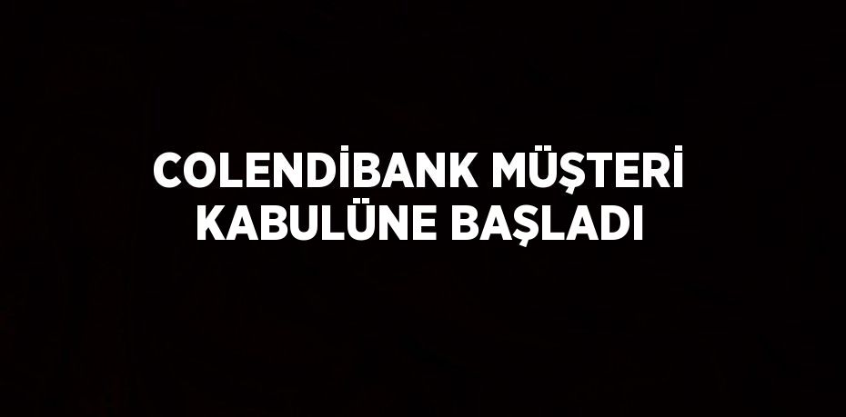 COLENDİBANK MÜŞTERİ KABULÜNE BAŞLADI