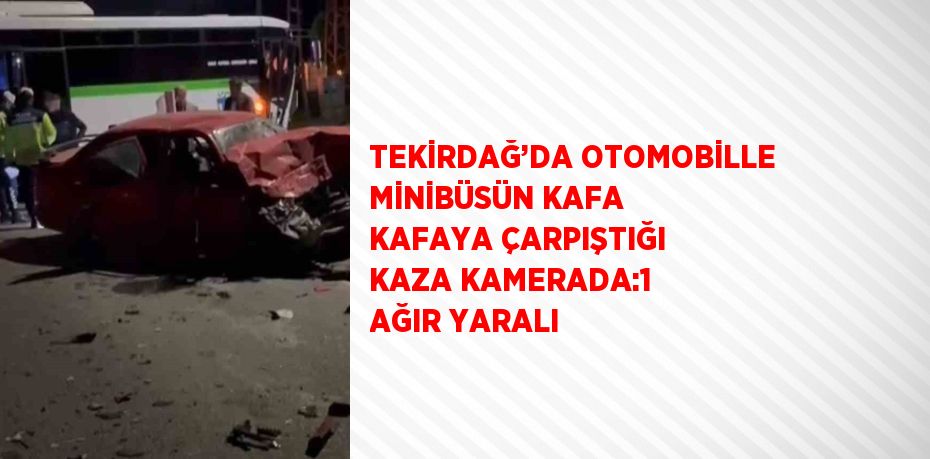 TEKİRDAĞ’DA OTOMOBİLLE MİNİBÜSÜN KAFA KAFAYA ÇARPIŞTIĞI KAZA KAMERADA:1 AĞIR YARALI