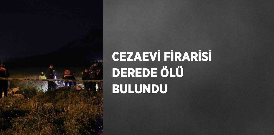 CEZAEVİ FİRARİSİ DEREDE ÖLÜ BULUNDU