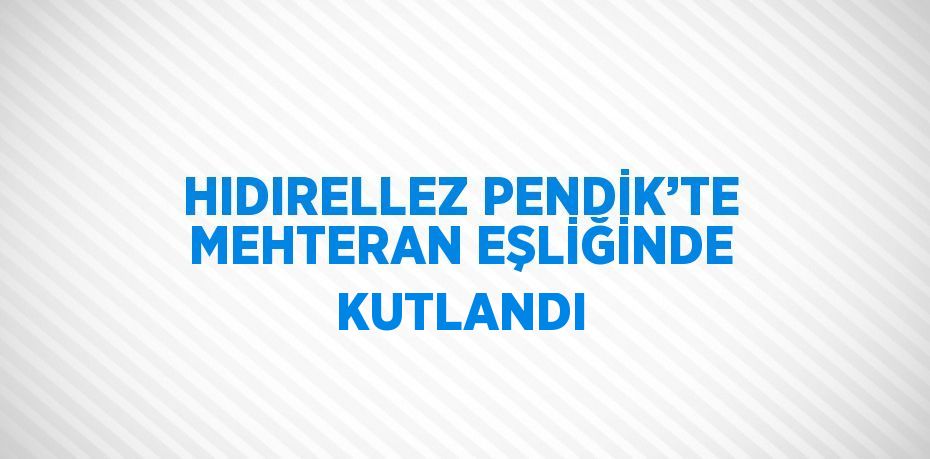 HIDIRELLEZ PENDİK’TE MEHTERAN EŞLİĞİNDE KUTLANDI