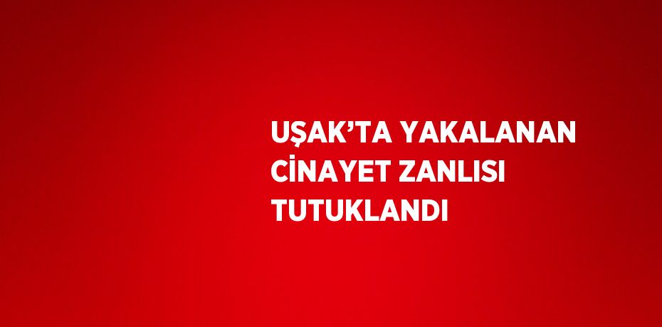 UŞAK’TA YAKALANAN CİNAYET ZANLISI TUTUKLANDI