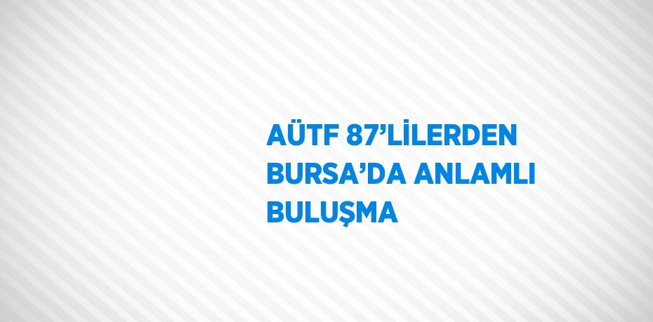 AÜTF 87’LİLERDEN BURSA’DA ANLAMLI BULUŞMA