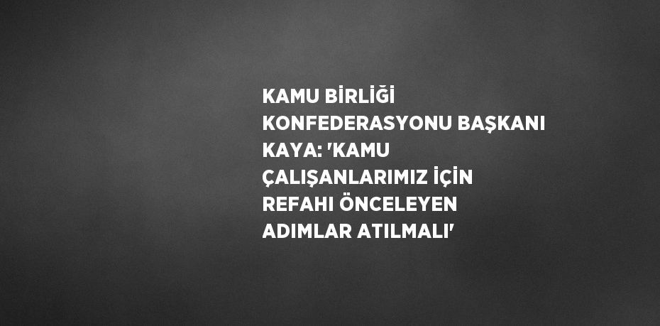 KAMU BİRLİĞİ KONFEDERASYONU BAŞKANI KAYA: 'KAMU ÇALIŞANLARIMIZ İÇİN REFAHI ÖNCELEYEN ADIMLAR ATILMALI'
