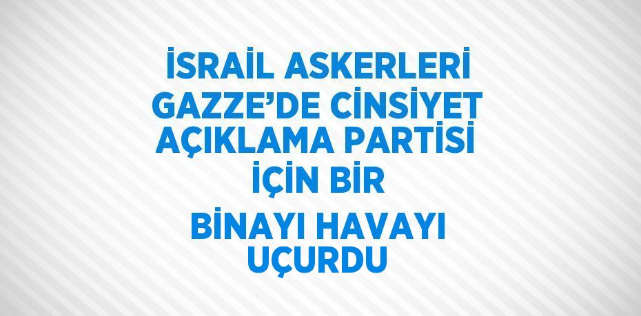 İSRAİL ASKERLERİ GAZZE’DE CİNSİYET AÇIKLAMA PARTİSİ İÇİN BİR BİNAYI HAVAYI UÇURDU