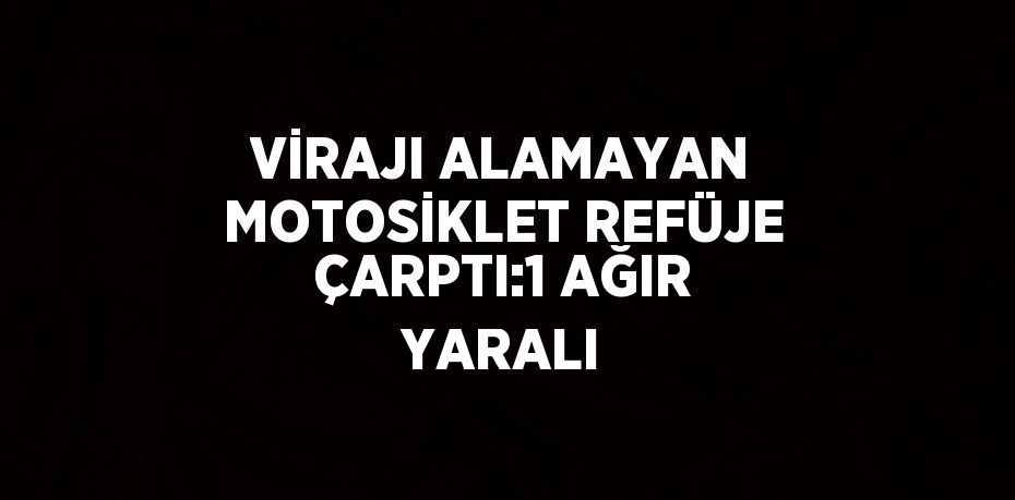 VİRAJI ALAMAYAN MOTOSİKLET REFÜJE ÇARPTI:1 AĞIR YARALI