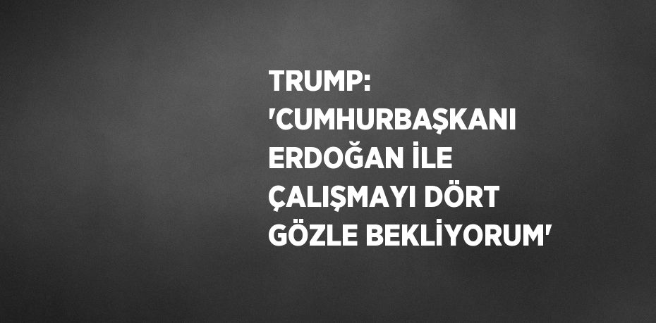 TRUMP: 'CUMHURBAŞKANI ERDOĞAN İLE ÇALIŞMAYI DÖRT GÖZLE BEKLİYORUM'